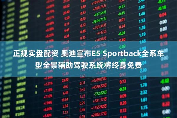 正规实盘配资 奥迪宣布E5 Sportback全系车型全景辅助驾驶系统将终身免费