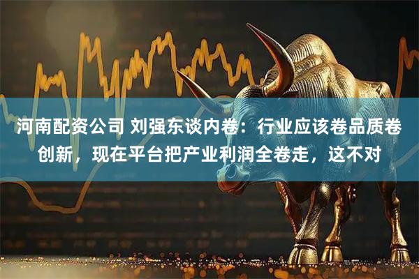河南配资公司 刘强东谈内卷：行业应该卷品质卷创新，现在平台把产业利润全卷走，这不对