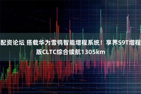 配资论坛 搭载华为雪鸮智能增程系统！享界S9T增程版CLTC综合续航1305km
