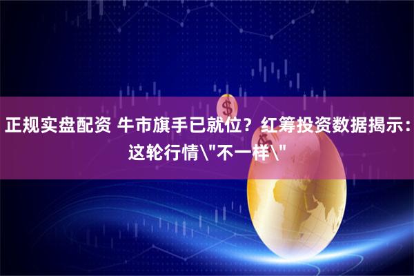 正规实盘配资 牛市旗手已就位？红筹投资数据揭示：这轮行情＂不一样＂