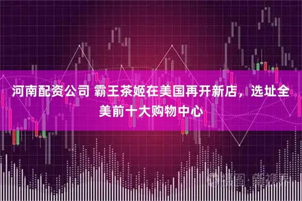 河南配资公司 霸王茶姬在美国再开新店，选址全美前十大购物中心
