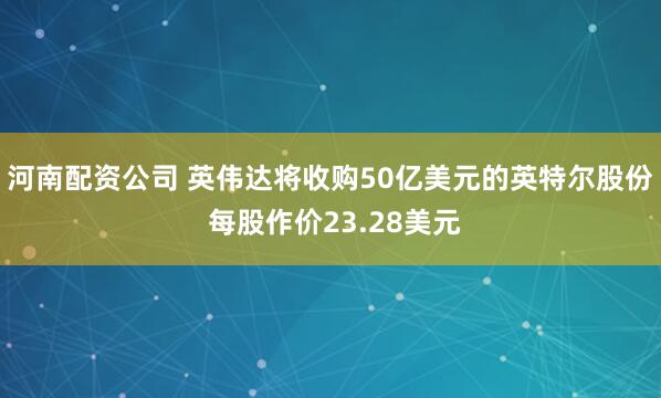 河南配资公司 英伟达将收购50亿美元的英特尔股份 每股作价23.28美元