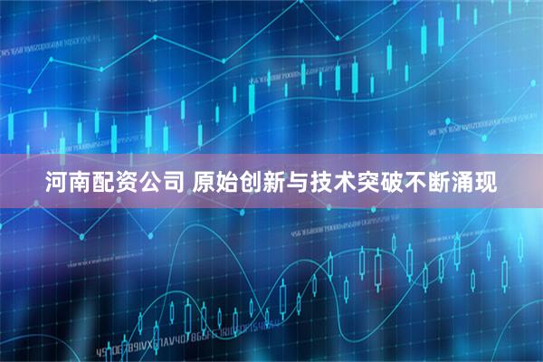 河南配资公司 原始创新与技术突破不断涌现