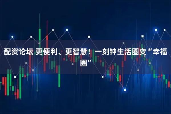 配资论坛 更便利、更智慧！一刻钟生活圈变“幸福圈”