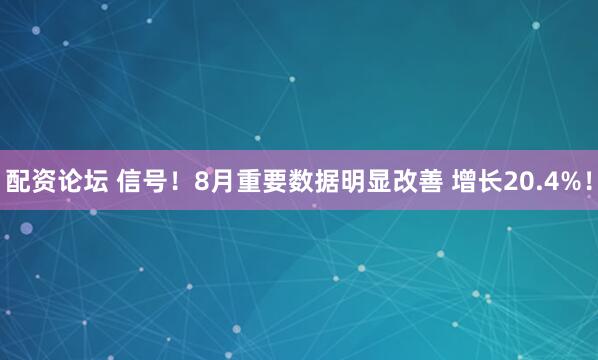 配资论坛 信号！8月重要数据明显改善 增长20.4%！