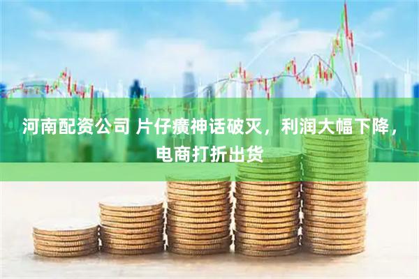 河南配资公司 片仔癀神话破灭，利润大幅下降，电商打折出货