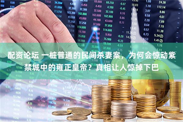 配资论坛 一桩普通的民间杀妻案，为何会惊动紫禁城中的雍正皇帝？真相让人惊掉下巴