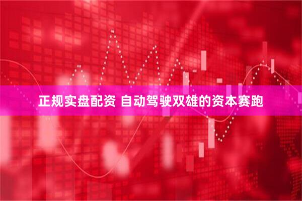 正规实盘配资 自动驾驶双雄的资本赛跑