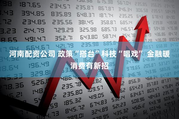 河南配资公司 政策“搭台”科技“唱戏” 金融暖消费有新招