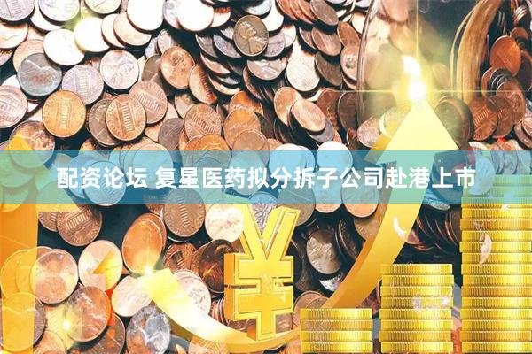 配资论坛 复星医药拟分拆子公司赴港上市
