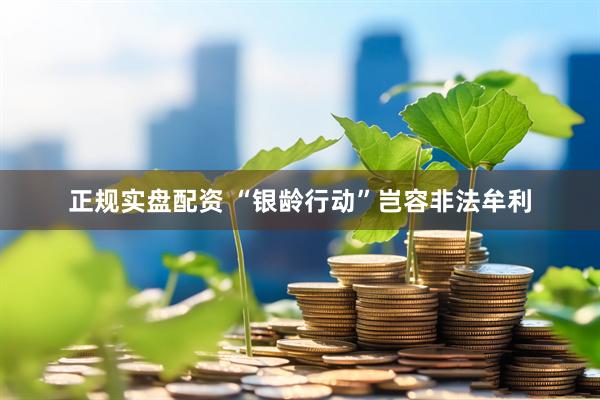 正规实盘配资 “银龄行动”岂容非法牟利