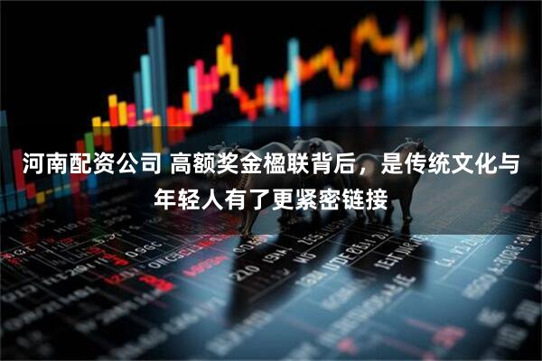 河南配资公司 高额奖金楹联背后，是传统文化与年轻人有了更紧密链接