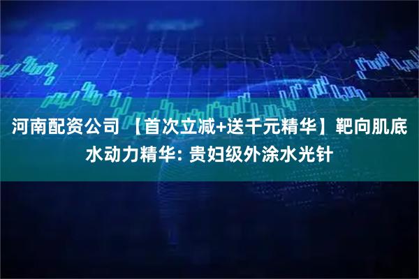 河南配资公司 【首次立减+送千元精华】靶向肌底水动力精华: 贵妇级外涂水光针