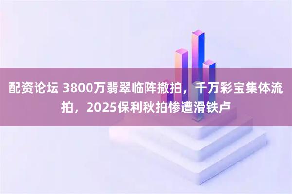 配资论坛 3800万翡翠临阵撤拍，千万彩宝集体流拍，2025保利秋拍惨遭滑铁卢