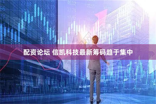 配资论坛 信凯科技最新筹码趋于集中