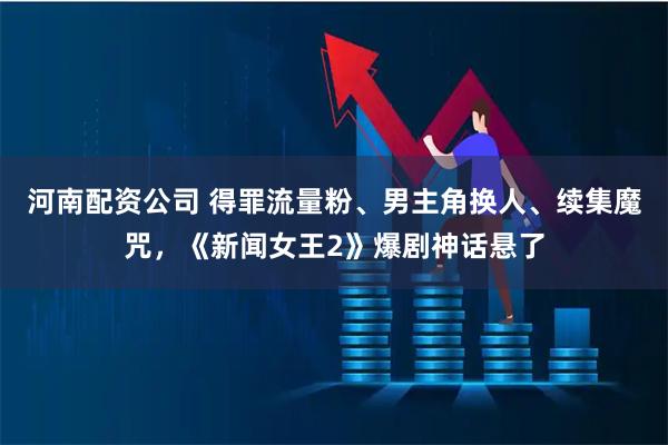 河南配资公司 得罪流量粉、男主角换人、续集魔咒，《新闻女王2》爆剧神话悬了