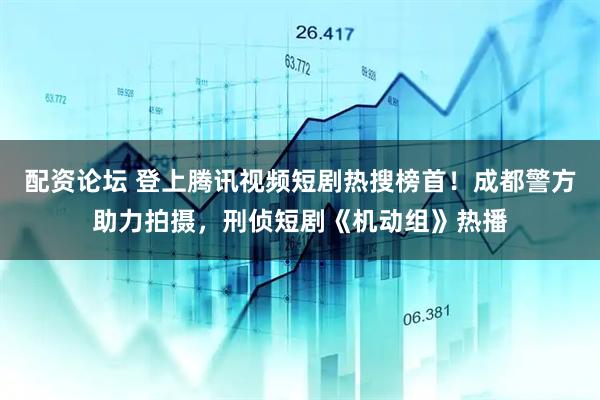 配资论坛 登上腾讯视频短剧热搜榜首！成都警方助力拍摄，刑侦短剧《机动组》热播