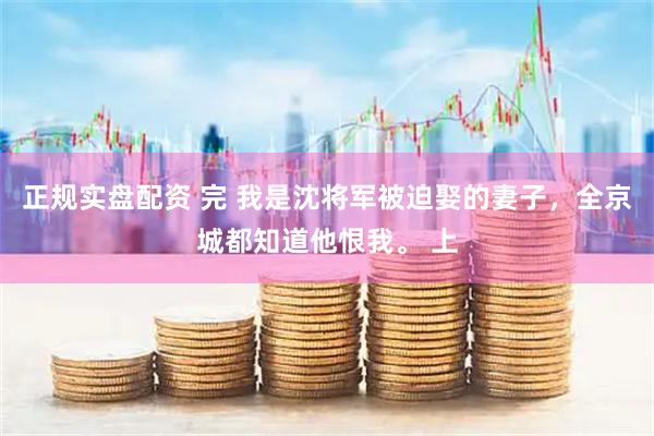 正规实盘配资 完 我是沈将军被迫娶的妻子，全京城都知道他恨我。 上