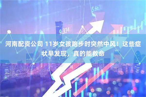 河南配资公司 11岁女孩跑步时突然中风！这些症状早发现，真的能救命