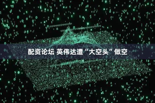 配资论坛 英伟达遭“大空头”做空