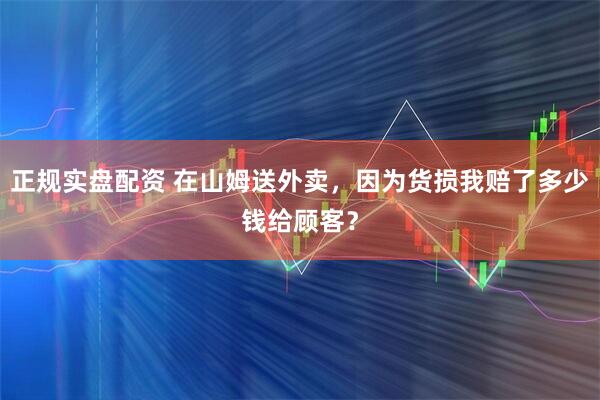 正规实盘配资 在山姆送外卖，因为货损我赔了多少钱给顾客？