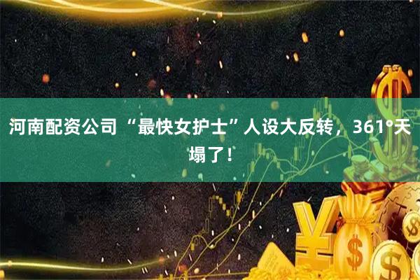 河南配资公司 “最快女护士”人设大反转，361°天塌了！