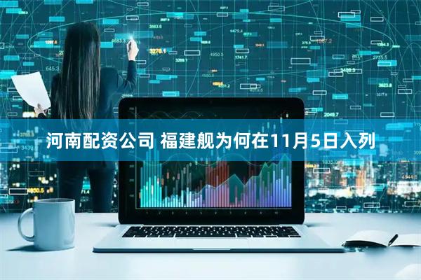 河南配资公司 福建舰为何在11月5日入列