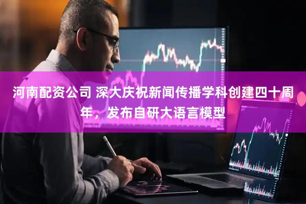 河南配资公司 深大庆祝新闻传播学科创建四十周年，发布自研大语言模型