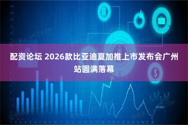 配资论坛 2026款比亚迪夏加推上市发布会广州站圆满落幕