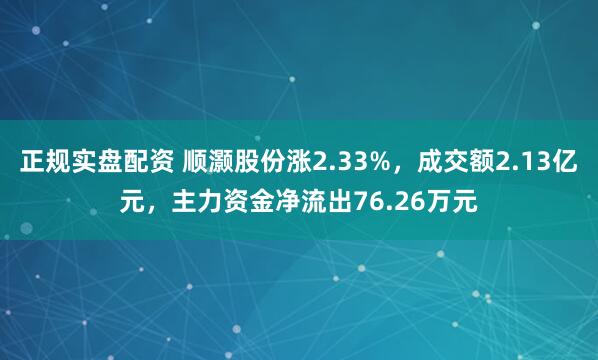 正规实盘配资 顺灏股份涨2.33%，成交额2.13亿元，主力资金净流出76.26万元