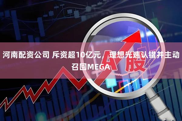河南配资公司 斥资超10亿元，理想光速认错并主动召回MEGA