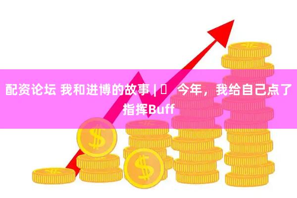 配资论坛 我和进博的故事 | ‌ 今年，我给自己点了指挥Buff