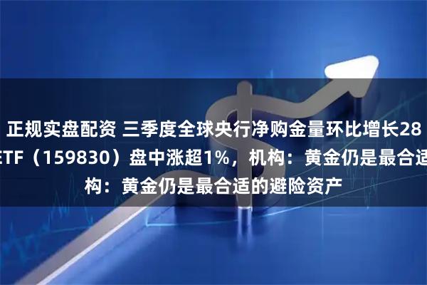 正规实盘配资 三季度全球央行净购金量环比增长28%，上海金ETF（159830）盘中涨超1%，机构：黄金仍是最合适的避险资产