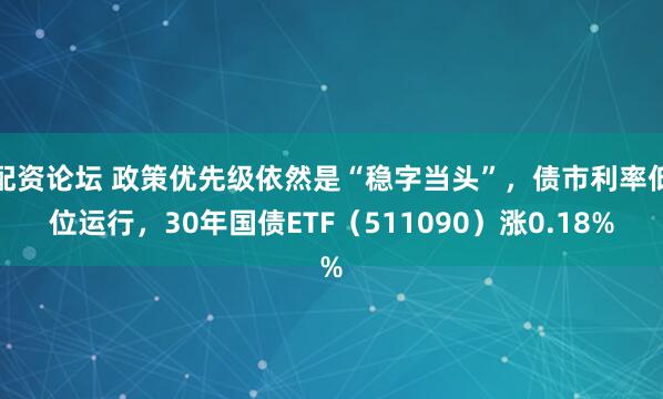 配资论坛 政策优先级依然是“稳字当头”，债市利率低位运行，30年国债ETF（511090）涨0.18%