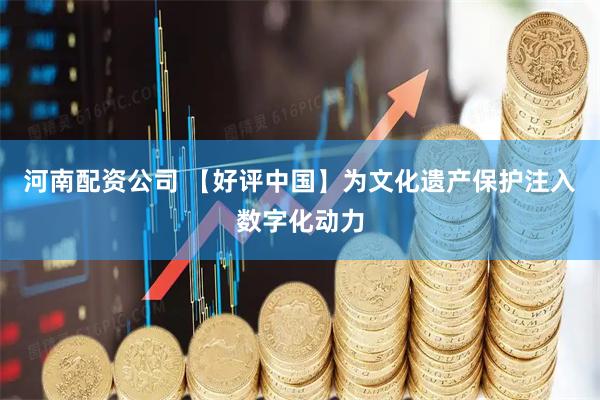 河南配资公司 【好评中国】为文化遗产保护注入数字化动力