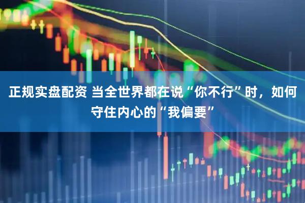 正规实盘配资 当全世界都在说“你不行”时，如何守住内心的“我偏要”