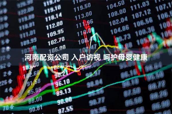 河南配资公司 入户访视 呵护母婴健康