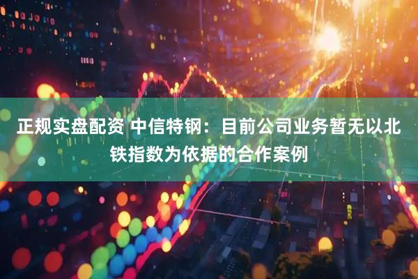 正规实盘配资 中信特钢：目前公司业务暂无以北铁指数为依据的合作案例
