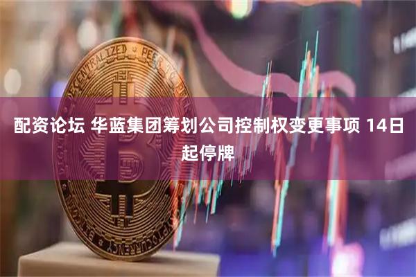 配资论坛 华蓝集团筹划公司控制权变更事项 14日起停牌