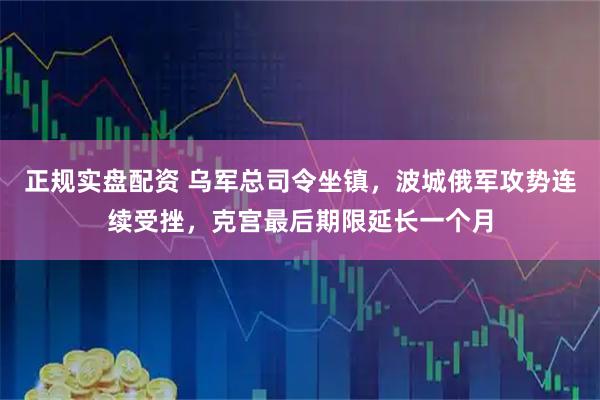 正规实盘配资 乌军总司令坐镇，波城俄军攻势连续受挫，克宫最后期限延长一个月