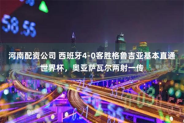 河南配资公司 西班牙4-0客胜格鲁吉亚基本直通世界杯，奥亚萨瓦尔两射一传