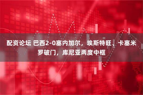配资论坛 巴西2-0塞内加尔，埃斯特旺、卡塞米罗破门，库尼亚两度中框