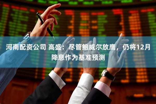 河南配资公司 高盛：尽管鲍威尔放鹰，仍将12月降息作为基准预测