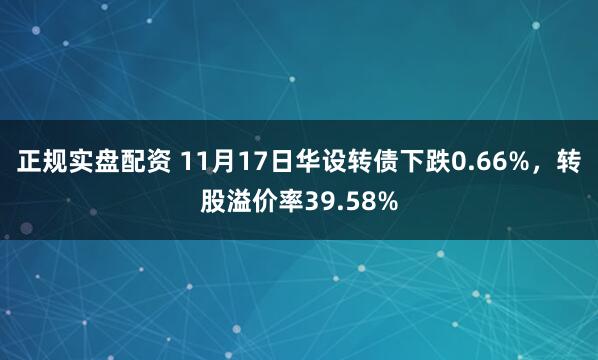 正规实盘配资 11月17日华设转债下跌0.66%，转股溢价率39.58%