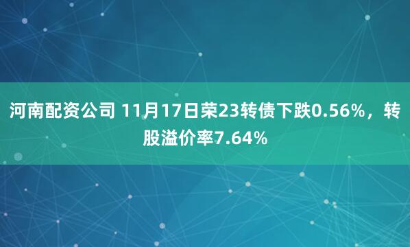 河南配资公司 11月17日荣23转债下跌0.56%，转股溢价率7.64%