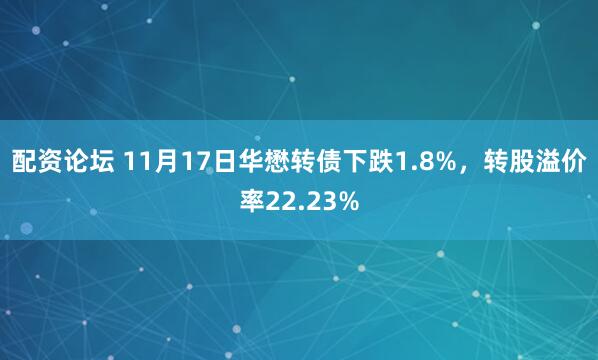 配资论坛 11月17日华懋转债下跌1.8%，转股溢价率22.23%