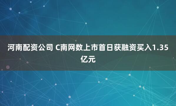 河南配资公司 C南网数上市首日获融资买入1.35亿元