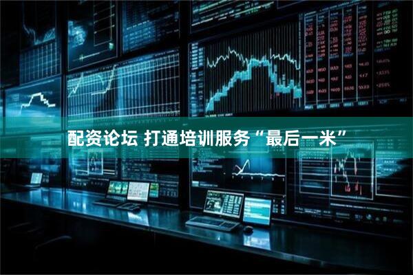 配资论坛 打通培训服务“最后一米”