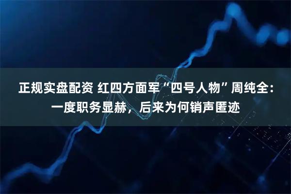 正规实盘配资 红四方面军“四号人物”周纯全：一度职务显赫，后来为何销声匿迹
