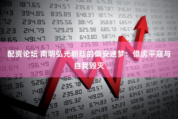 配资论坛 南明弘光朝廷的偏安迷梦：借虏平寇与自我毁灭